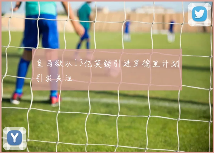 皇马欲以13亿英镑引进罗德里计划引发关注