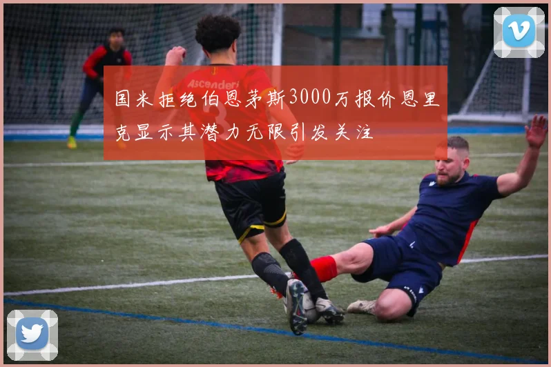 国米拒绝伯恩茅斯3000万报价恩里克显示其潜力无限引发关注