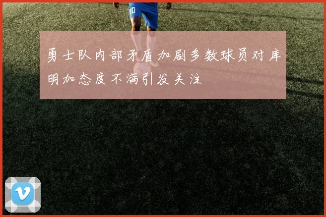 勇士队内部矛盾加剧多数球员对库明加态度不满引发关注