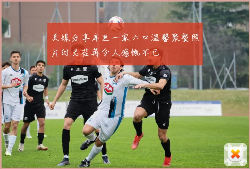 美媒分享库里一家六口温馨聚餐照片时光荏苒令人感慨不已