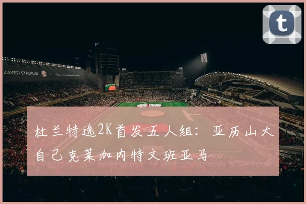杜兰特选2K首发五人组：亚历山大自己克莱加内特文班亚马