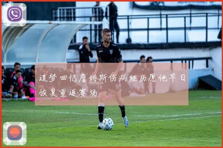 追梦回忆詹姆斯伤病经历愿他早日恢复重返赛场