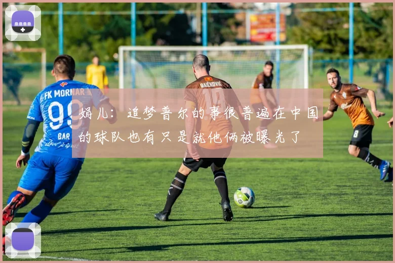 娟儿：追梦普尔的事很普遍在中国的球队也有只是就他俩被曝光了
