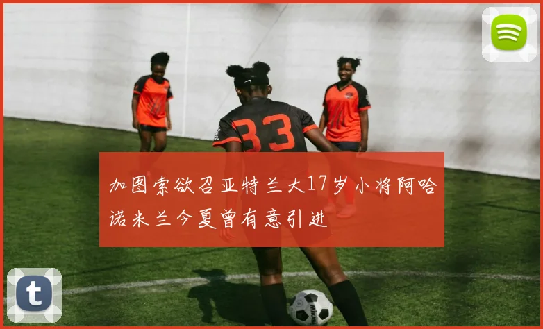 加图索欲召亚特兰大17岁小将阿哈诺米兰今夏曾有意引进