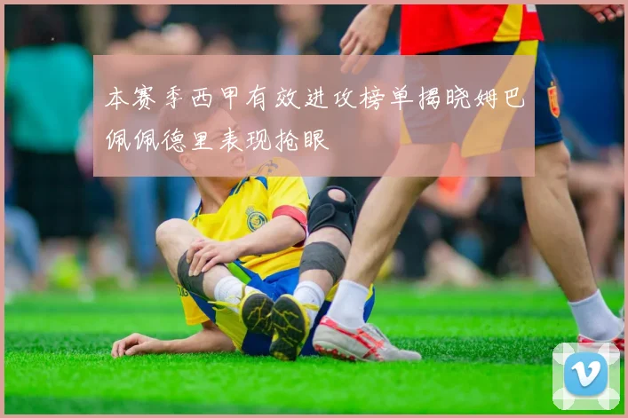 本赛季西甲有效进攻榜单揭晓姆巴佩佩德里表现抢眼