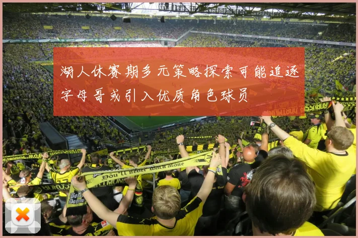 湖人休赛期多元策略探索可能追逐字母哥或引入优质角色球员