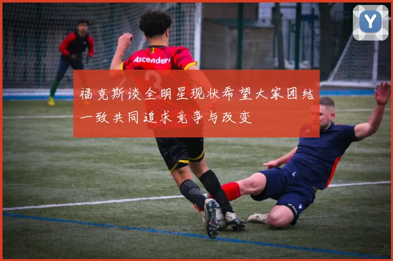 福克斯谈全明星现状希望大家团结一致共同追求竞争与改变