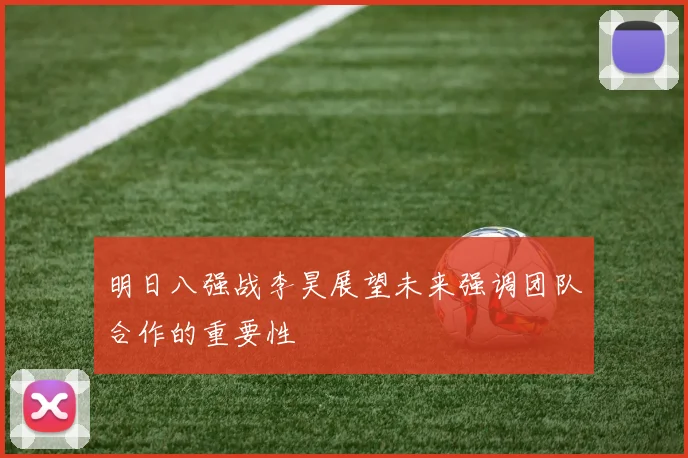 明日八强战李昊展望未来强调团队合作的重要性