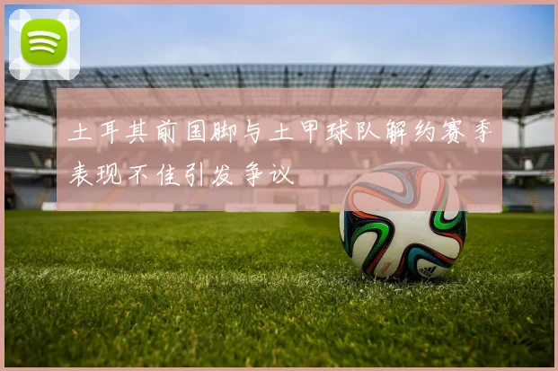 土耳其前国脚与土甲球队解约赛季表现不佳引发争议