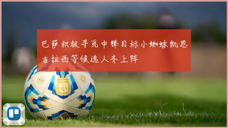 巴萨积极寻觅中锋目标小蜘蛛凯恩吉拉西等候选人齐上阵