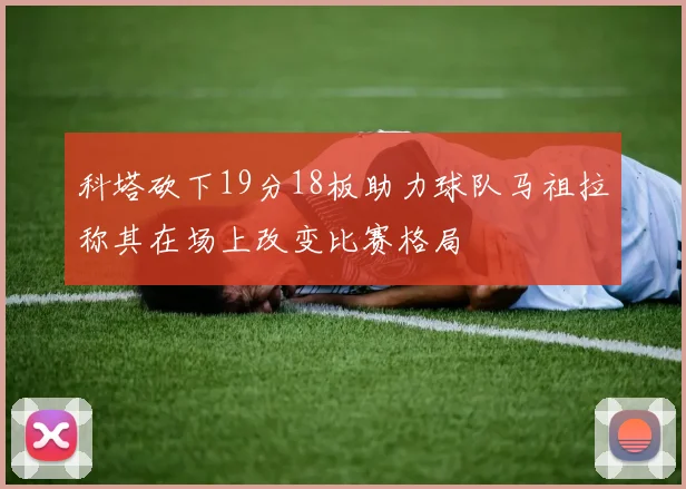 科塔砍下19分18板助力球队马祖拉称其在场上改变比赛格局