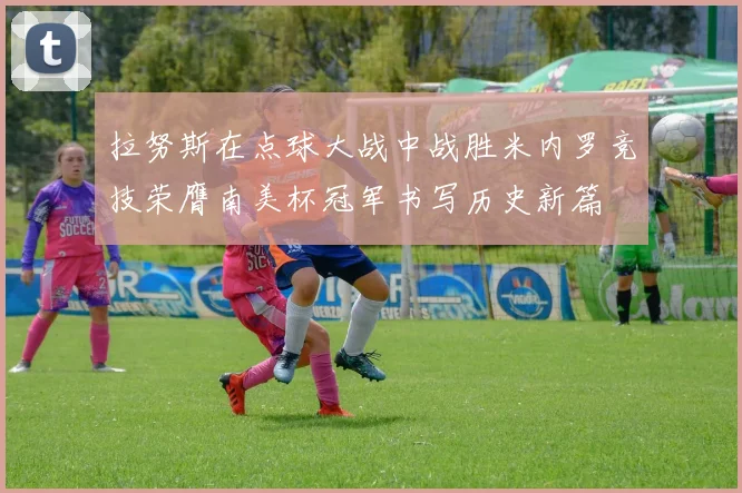 拉努斯在点球大战中战胜米内罗竞技荣膺南美杯冠军书写历史新篇