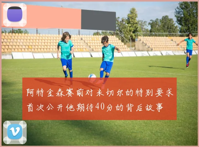 阿特金森赛前对米切尔的特别要求首次公开他期待40分的背后故事