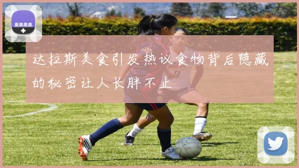 达拉斯美食引发热议食物背后隐藏的秘密让人长胖不止