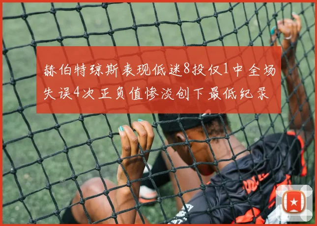 赫伯特琼斯表现低迷8投仅1中全场失误4次正负值惨淡创下最低纪录