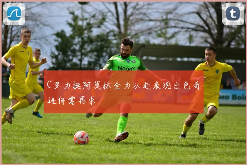 C罗力挺阿莫林全力以赴表现出色奇迹何需再求