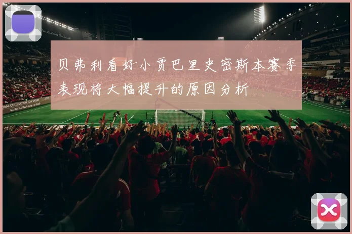 贝弗利看好小贾巴里史密斯本赛季表现将大幅提升的原因分析