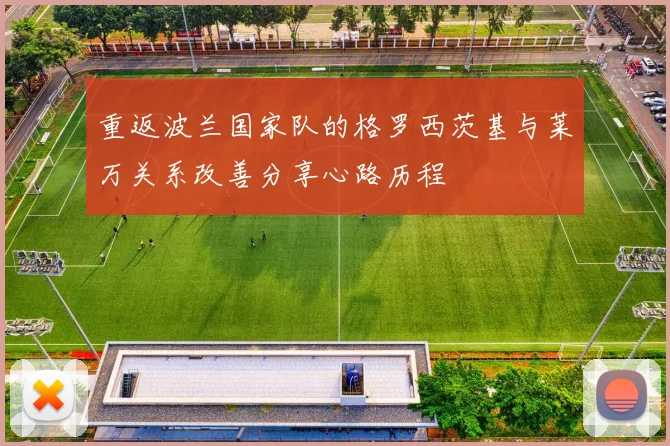 重返波兰国家队的格罗西茨基与莱万关系改善分享心路历程