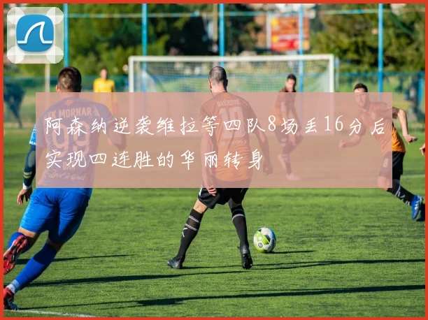 阿森纳逆袭维拉等四队8场丢16分后实现四连胜的华丽转身