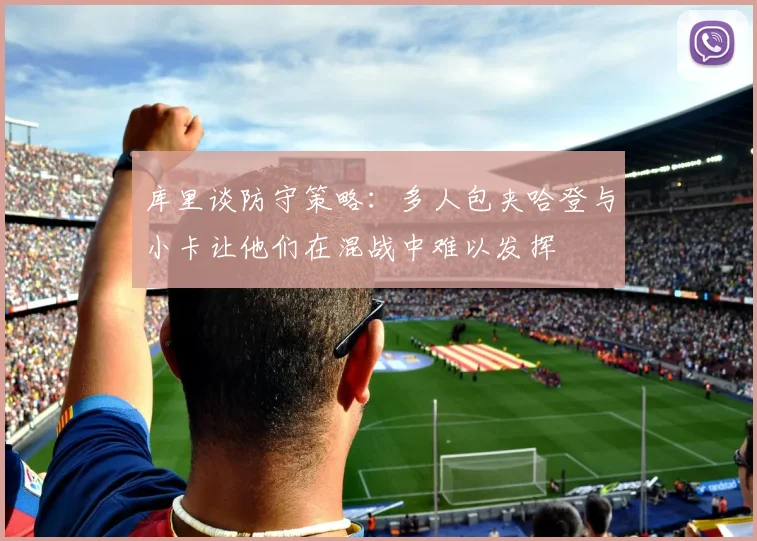 库里谈防守策略：多人包夹哈登与小卡让他们在混战中难以发挥