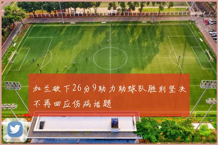 加兰砍下26分9助力助球队胜利坚决不再回应伤病话题