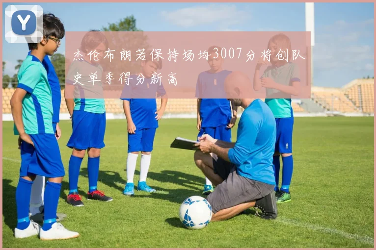 杰伦布朗若保持场均3007分将创队史单季得分新高