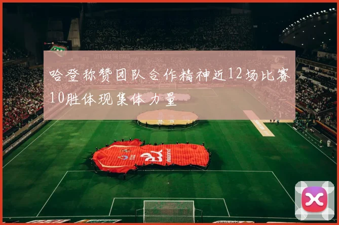 哈登称赞团队合作精神近12场比赛10胜体现集体力量