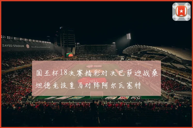 国王杯18决赛精彩对决巴萨迎战桑坦德竞技皇马对阵阿尔瓦塞特