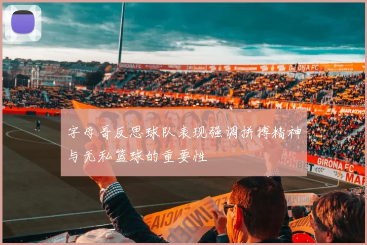 字母哥反思球队表现强调拼搏精神与无私篮球的重要性