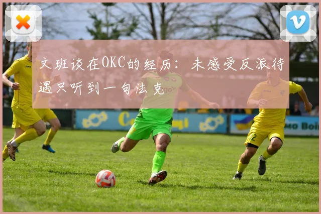 文班谈在OKC的经历：未感受反派待遇只听到一句法克