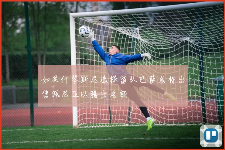 如果什琴斯尼选择留队巴萨或将出售佩尼亚以腾出名额