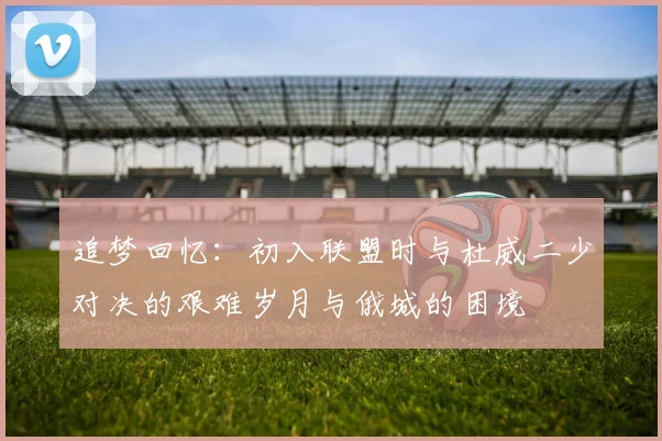 追梦回忆：初入联盟时与杜威二少对决的艰难岁月与俄城的困境