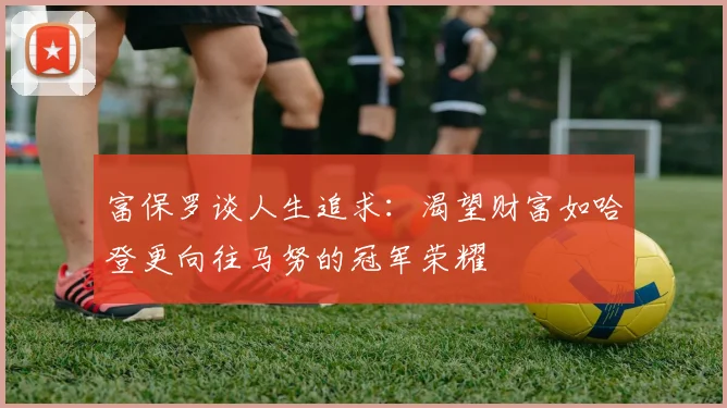 富保罗谈人生追求：渴望财富如哈登更向往马努的冠军荣耀