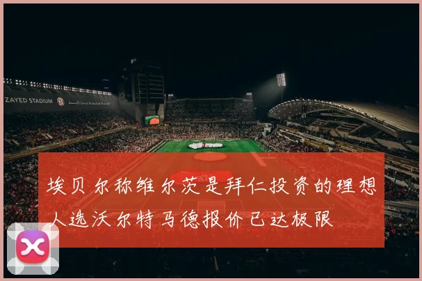 埃贝尔称维尔茨是拜仁投资的理想人选沃尔特马德报价已达极限