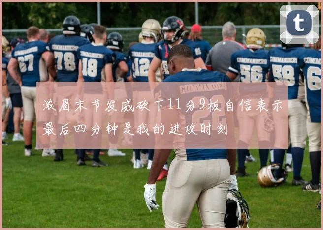 浓眉末节发威砍下11分9板自信表示最后四分钟是我的进攻时刻