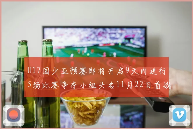U17国少亚预赛即将开启9天内进行5场比赛争夺小组头名11月22日首战巴林