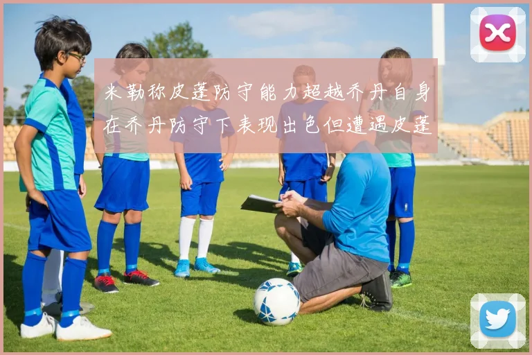 米勒称皮蓬防守能力超越乔丹自身在乔丹防守下表现出色但遭遇皮蓬阻击