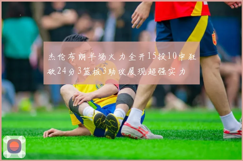 杰伦布朗半场火力全开15投10中狂砍24分3篮板3助攻展现超强实力