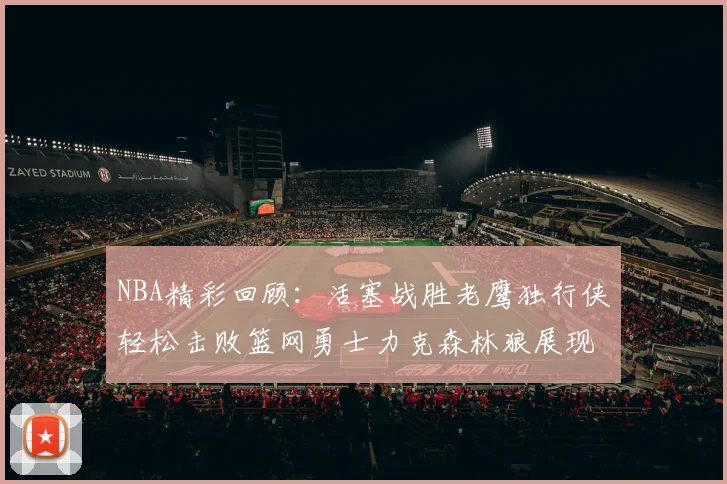 NBA精彩回顾：活塞战胜老鹰独行侠轻松击败篮网勇士力克森林狼展现强劲实力