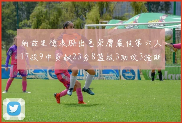 纳兹里德表现出色荣膺最佳第六人17投9中贡献23分8篮板3助攻3抢断1盖帽