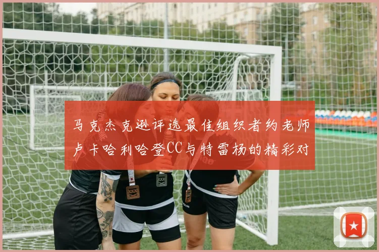 马克杰克逊评选最佳组织者约老师卢卡哈利哈登CC与特雷杨的精彩对比