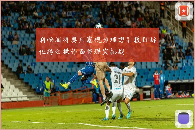 利物浦将奥利塞视为理想引援目标但转会操作面临现实挑战