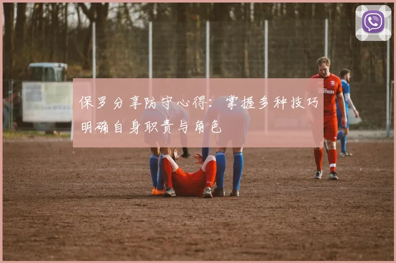 保罗分享防守心得：掌握多种技巧明确自身职责与角色