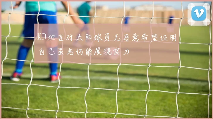 KD坦言对太阳球员无恶意希望证明自己虽老仍能展现实力