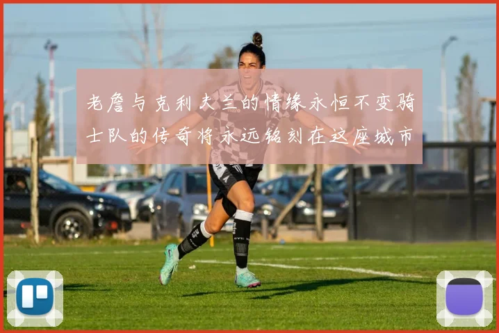 老詹与克利夫兰的情缘永恒不变骑士队的传奇将永远铭刻在这座城市