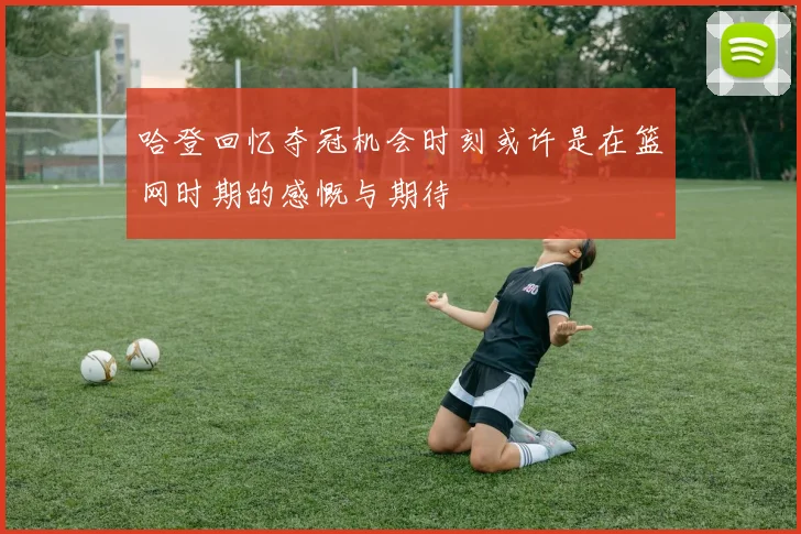 哈登回忆夺冠机会时刻或许是在篮网时期的感慨与期待