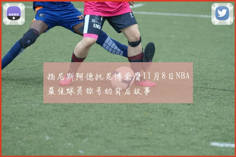 扬尼斯阿德托昆博荣膺11月8日NBA最佳球员称号的背后故事