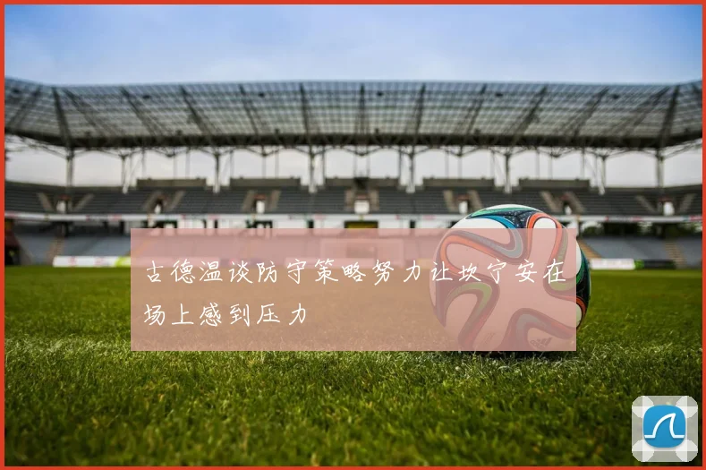 古德温谈防守策略努力让坎宁安在场上感到压力