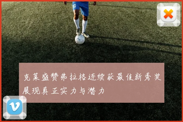 克莱盛赞弗拉格连续获最佳新秀奖展现真正实力与潜力