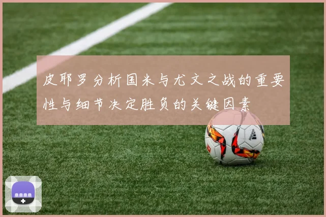 皮耶罗分析国米与尤文之战的重要性与细节决定胜负的关键因素